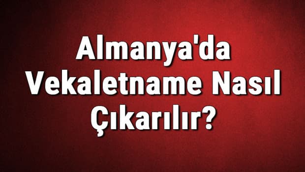 Almanya'da Vekaletname Nasıl Çıkarılır? Almanya Vekaletname Örneği