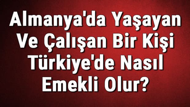 Almanya'da Yaşayan Ve Çalışan Bir Kişi Türkiye'de Nasıl Emekli Olur?