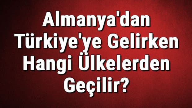Almanya'dan Türkiye'ye Gelirken Hangi Ülkelerden Geçilir?