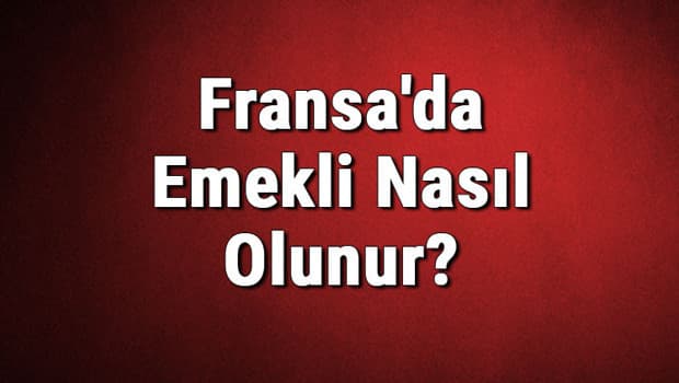 Fransa'da Emekli Nasıl Olunur? Fransa'da Emeklilik Şartları Nelerdir