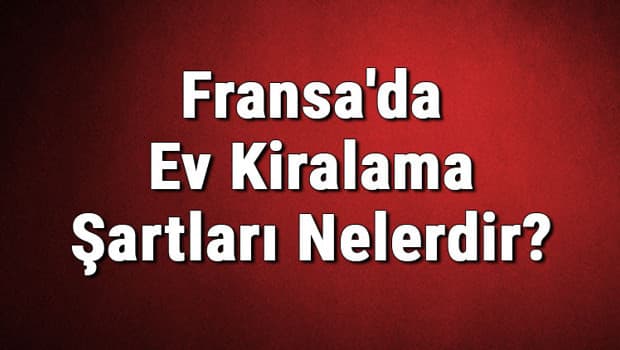 Fransa'da Ev Kiralama Şartları Nelerdir? Fransa'da Ev Kiralamak İçin Gerekli Belgeler