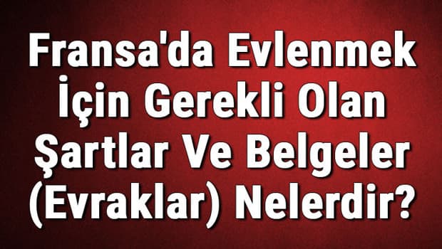 Fransa'da Evlenmek İçin Gerekli Olan Şartlar Ve Belgeler (Evraklar) Nelerdir? Fransa'da Evlilik Başvurusu