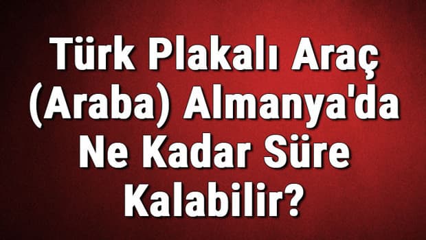 Türk Plakalı Araç (Araba) Almanya'da Ne Kadar Süre Kalabilir?