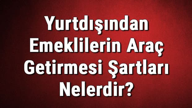 Yurtdışından Emeklilerin Araç Getirmesi Şartları Nelerdir?
